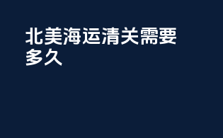 北美海运清关需要多久