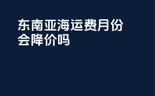东南亚海运费7月份会降价吗
