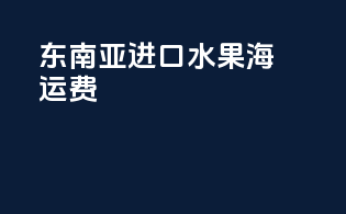 东南亚进口水果海运费