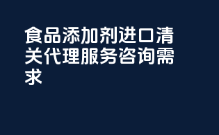 食品添加剂进口清关代理服务咨询需求