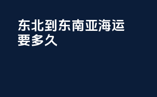 东北到东南亚海运要多久