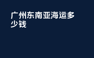 广州东南亚海运多少钱