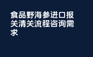 食品野海参进口报关清关流程咨询需求