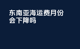 东南亚海运费12月份会下降吗