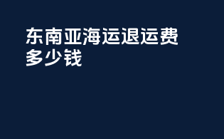 东南亚海运退运费多少钱