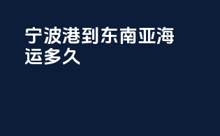 宁波港到东南亚海运多久