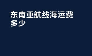 东南亚航线海运费多少