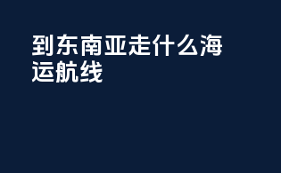到东南亚走什么海运航线