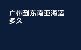 广州到东南亚海运多久