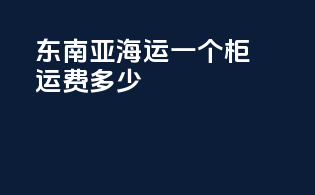 东南亚海运一个柜运费多少