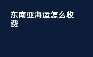东南亚海运怎么收费