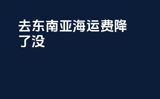 去东南亚海运费降了没