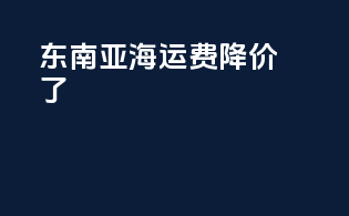 东南亚海运费降价了