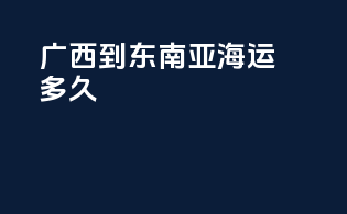 广西到东南亚海运多久