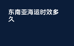 东南亚海运时效多久