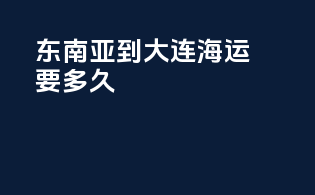 东南亚到大连海运要多久