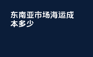 东南亚市场海运成本多少