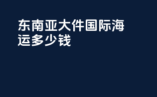 东南亚大件国际海运多少钱