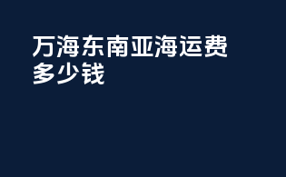 万海东南亚海运费多少钱