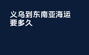 义乌到东南亚海运要多久