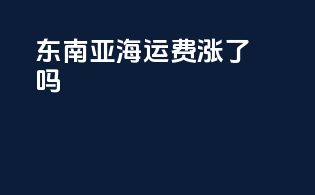 东南亚海运费涨了吗