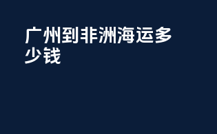 广州到非洲海运多少钱