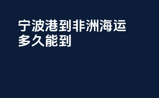 宁波港到非洲海运多久能到