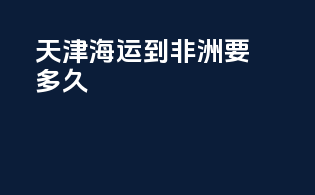 天津海运到非洲要多久