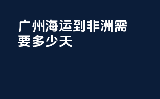 广州海运到非洲需要多少天