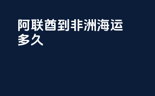 阿联酋到非洲海运多久
