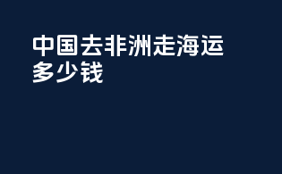 中国去非洲走海运多少钱