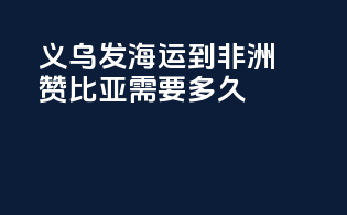 义乌发海运到非洲赞比亚需要多久