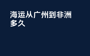 海运从广州到非洲多久