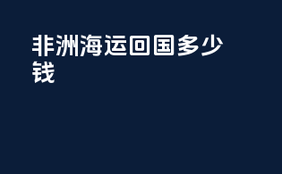 非洲海运回国多少钱