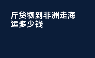 300斤货物到非洲走海运多少钱