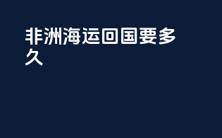 非洲海运回国要多久
