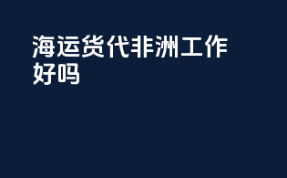 海运货代非洲工作好吗