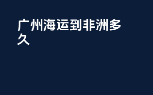 广州海运到非洲多久