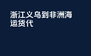 浙江义乌到非洲海运货代