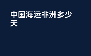 中国海运非洲多少天