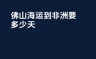 佛山海运到非洲要多少天