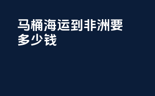 马桶海运到非洲要多少钱