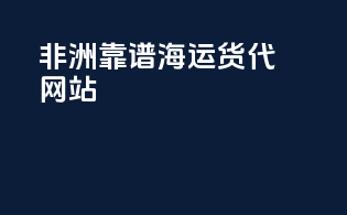 非洲靠谱海运货代网站