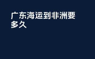 广东海运到非洲要多久