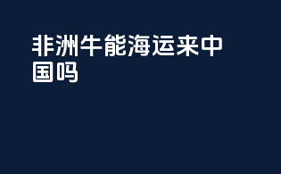非洲牛能海运来中国吗
