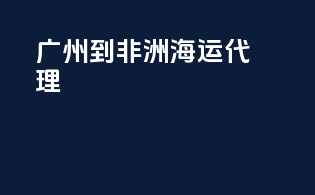 广州到非洲海运代理