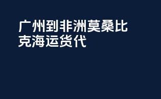 广州到非洲莫桑比克海运货代