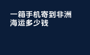 一箱手机寄到非洲海运多少钱