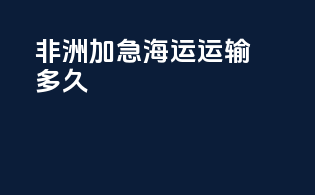 非洲加急海运运输多久