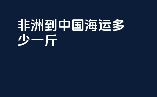 非洲到中国海运多少一斤